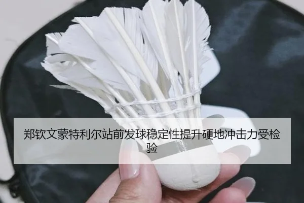 郑钦文蒙特利尔站前发球稳定性提升硬地冲击力受检验