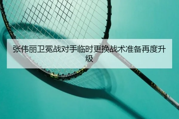 张伟丽卫冕战对手临时更换战术准备再度升级