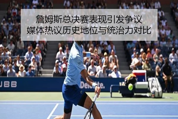 詹姆斯总决赛表现引发争议 媒体热议历史地位与统治力对比