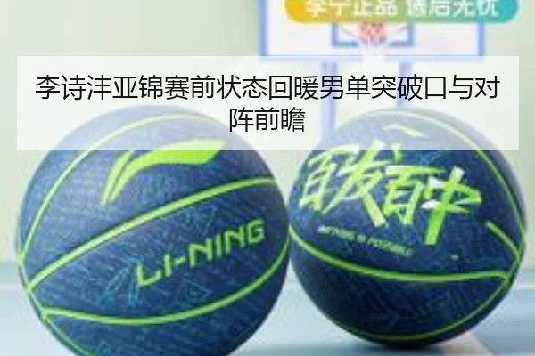 李诗沣亚锦赛前状态回暖男单突破口与对阵前瞻